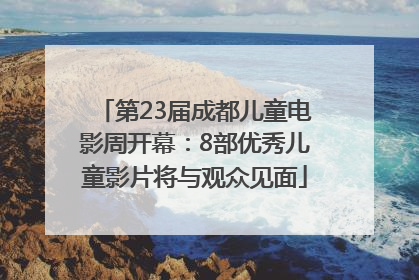 第23届成都儿童电影周开幕：8部优秀儿童影片将与观众见面