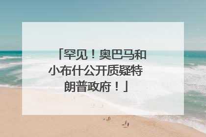 罕见！奥巴马和小布什公开质疑特朗普政府！