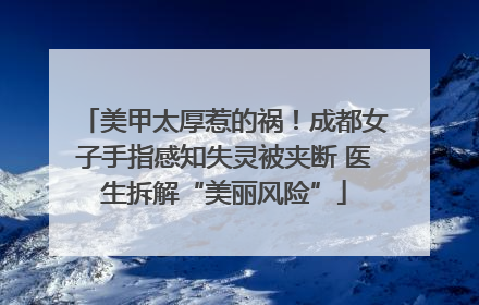 美甲太厚惹的祸！成都女子手指感知失灵被夹断 医生拆解“美丽风险”