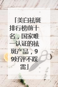 美白祛斑排行榜前十名，国家唯一认证的祛斑产品，99好评不踩雷