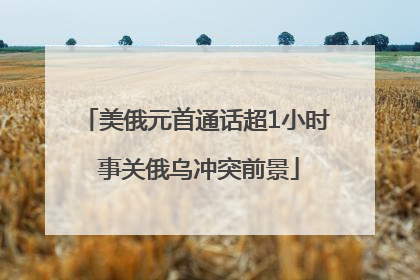 美俄元首通话超1小时 事关俄乌冲突前景