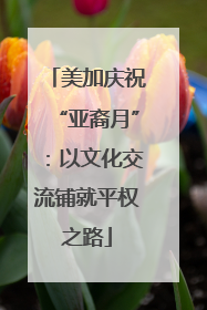 美加庆祝“亚裔月”：以文化交流铺就平权之路