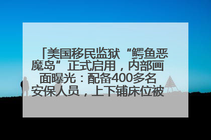 美国移民监狱“鳄鱼恶魔岛”正式启用，内部画面曝光：配备400多名安保人员，上下铺床位被罩在铁丝网里