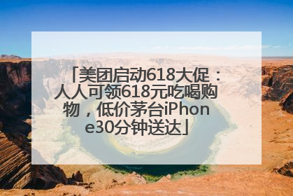 美团启动618大促：人人可领618元吃喝购物，低价茅台iPhone30分钟送达