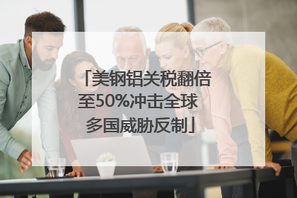 美钢铝关税翻倍至50%冲击全球 多国威胁反制