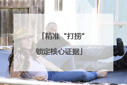 精准“打捞”锁定核心证据