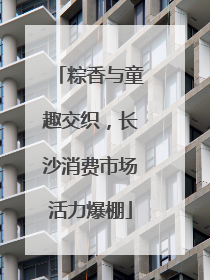 粽香与童趣交织，长沙消费市场活力爆棚