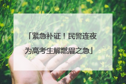 紧急补证！民警连夜为高考生解燃眉之急