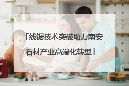 线锯技术突破助力南安石材产业高端化转型