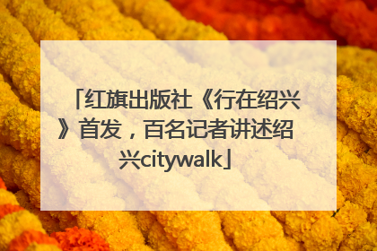 红旗出版社《行在绍兴》首发，百名记者讲述绍兴citywalk