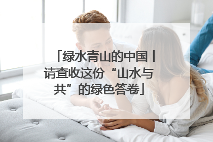 绿水青山的中国丨请查收这份“山水与共”的绿色答卷