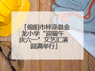 绵阳市梓潼县金龙小学“迎端午 庆六一”文艺汇演圆满举行