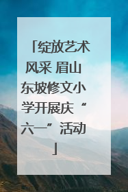绽放艺术风采 眉山东坡修文小学开展庆“六一”活动