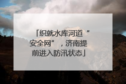 织就水库河道“安全网”，济南提前进入防汛状态