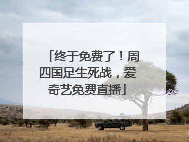 终于免费了！周四国足生死战，爱奇艺免费直播