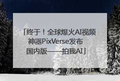 终于！全球爆火AI视频神器PixVerse发布国内版——拍我AI