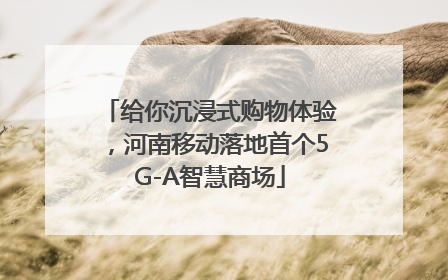 给你沉浸式购物体验，河南移动落地首个5G-A智慧商场