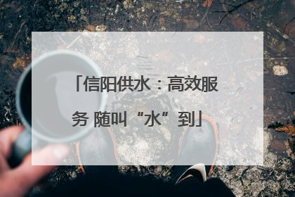 信阳供水：高效服务 随叫“水”到