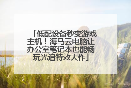 低配设备秒变游戏主机！海马云电脑让办公室笔记本也能畅玩光追特效大作