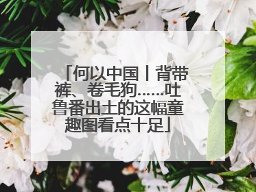 何以中国丨背带裤、卷毛狗……吐鲁番出土的这幅童趣图看点十足