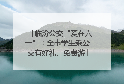 临汾公交“爱在六一”：全市学生乘公交有好礼、免费游