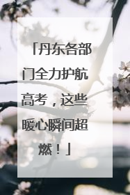 丹东各部门全力护航高考，这些暖心瞬间超燃！