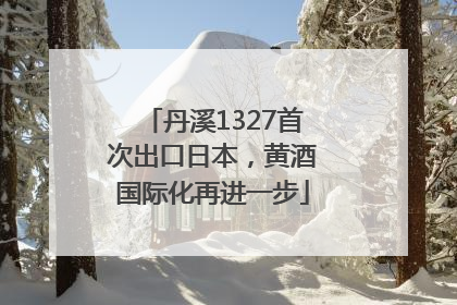 丹溪1327首次出口日本，黄酒国际化再进一步