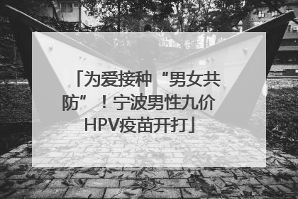 为爱接种“男女共防”！宁波男性九价HPV疫苗开打