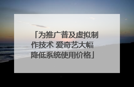 为推广普及虚拟制作技术 爱奇艺大幅降低系统使用价格
