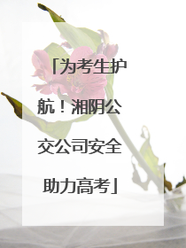 为考生护航！湘阴公交公司安全助力高考