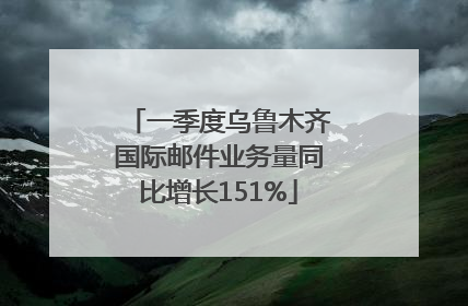 一季度乌鲁木齐国际邮件业务量同比增长151%