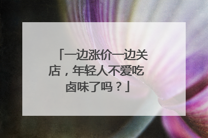 一边涨价一边关店，年轻人不爱吃卤味了吗？