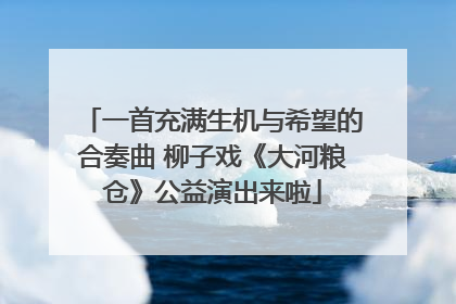 一首充满生机与希望的合奏曲 柳子戏《大河粮仓》公益演出来啦