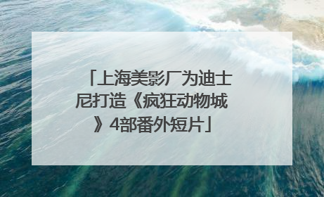 上海美影厂为迪士尼打造《疯狂动物城》4部番外短片