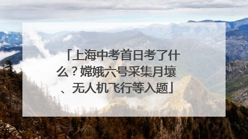 上海中考首日考了什么？嫦娥六号采集月壤、无人机飞行等入题