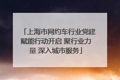 上海市网约车行业党建赋能行动开启 聚行业力量 深入城市服务