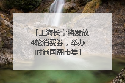 上海长宁将发放4轮消费券，举办时尚国潮市集