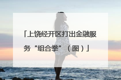 上饶经开区打出金融服务“组合拳”（图）