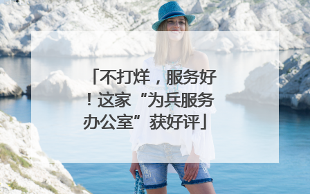 不打烊，服务好！这家“为兵服务办公室”获好评