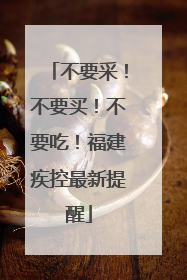 不要采！不要买！不要吃！福建疾控最新提醒
