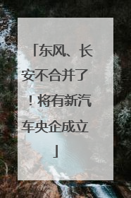东风、长安不合并了！将有新汽车央企成立