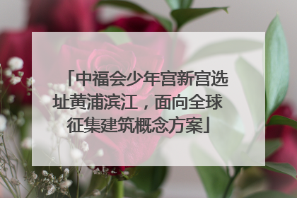 中福会少年宫新宫选址黄浦滨江，面向全球征集建筑概念方案