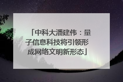 中科大潘建伟：量子信息科技将引领形成网络文明新形态