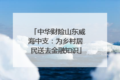 中华财险山东威海中支：为乡村居民送去金融知识