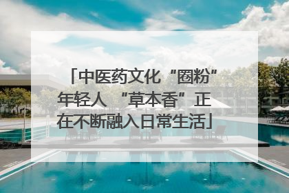 中医药文化“圈粉”年轻人 “草本香”正在不断融入日常生活