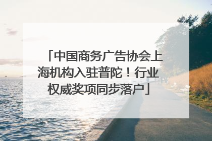 中国商务广告协会上海机构入驻普陀！行业权威奖项同步落户