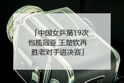 中国女乒第19次包揽冠亚 王楚钦再胜老对手进决赛