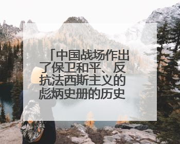 中国战场作出了保卫和平、反抗法西斯主义的彪炳史册的历史贡献