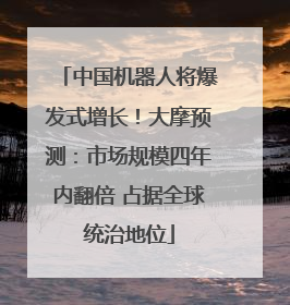 中国机器人将爆发式增长！大摩预测：市场规模四年内翻倍 占据全球统治地位