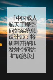 中国载人航天工程空间站系统总设计师：将研制并择机发射空间站扩展舱段